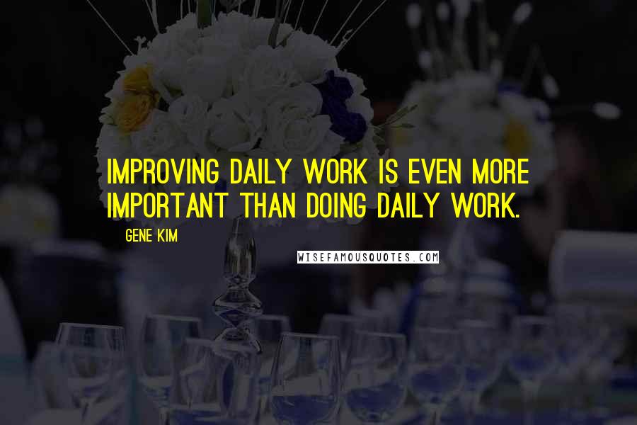Gene Kim Quotes: Improving daily work is even more important than doing daily work.