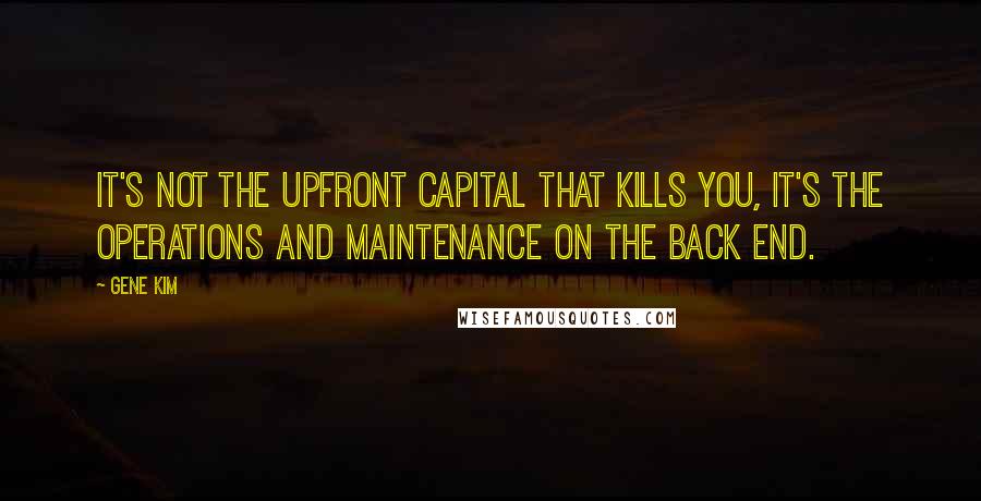 Gene Kim Quotes: It's not the upfront capital that kills you, it's the operations and maintenance on the back end.