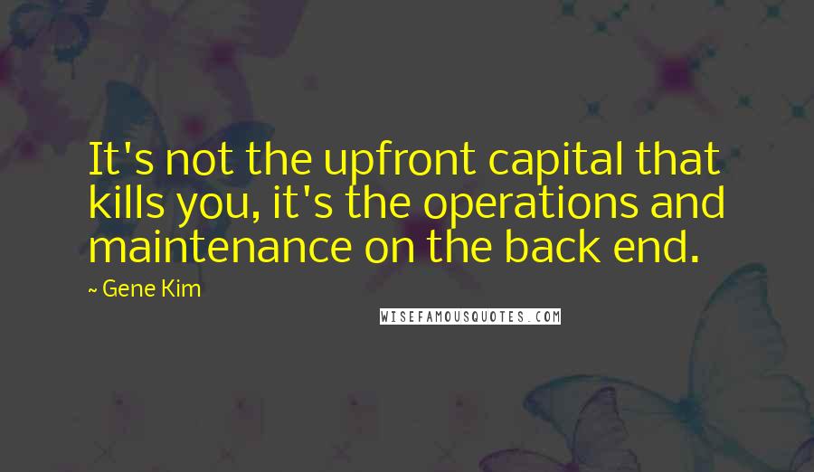 Gene Kim Quotes: It's not the upfront capital that kills you, it's the operations and maintenance on the back end.