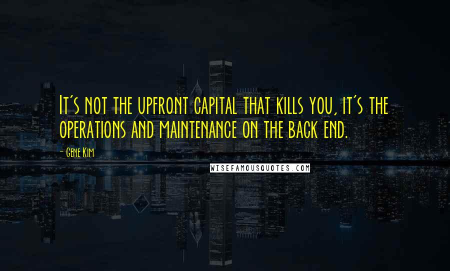 Gene Kim Quotes: It's not the upfront capital that kills you, it's the operations and maintenance on the back end.