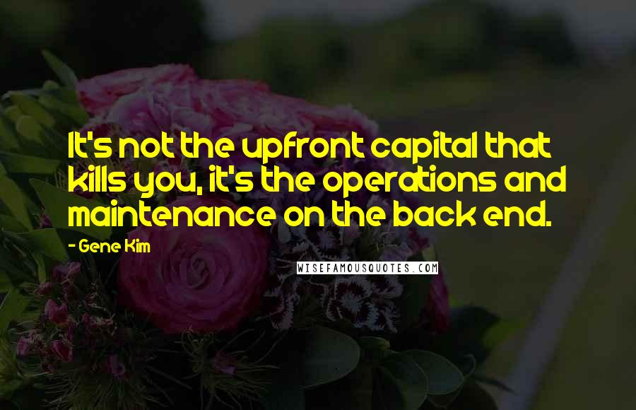 Gene Kim Quotes: It's not the upfront capital that kills you, it's the operations and maintenance on the back end.