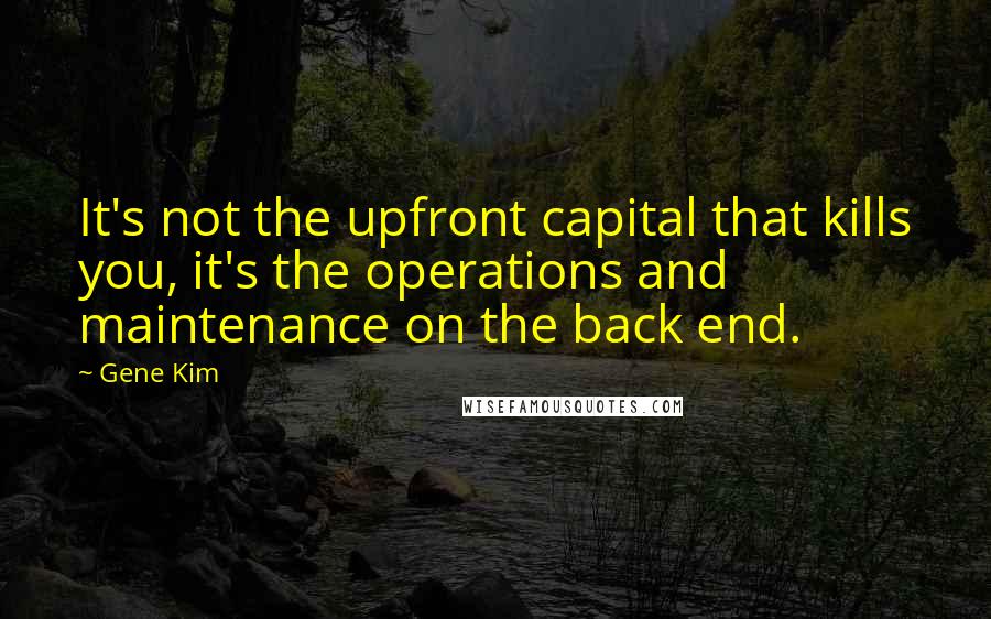 Gene Kim Quotes: It's not the upfront capital that kills you, it's the operations and maintenance on the back end.