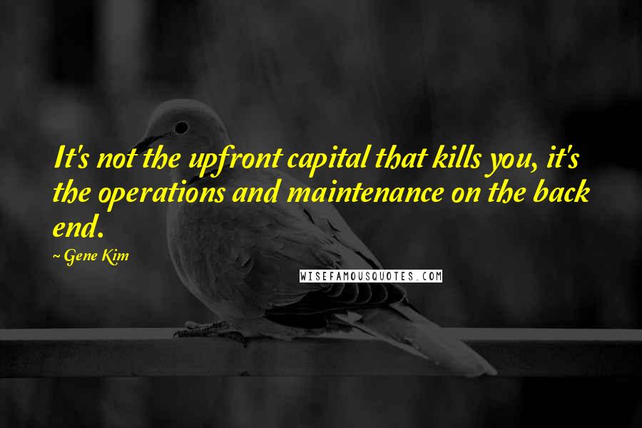 Gene Kim Quotes: It's not the upfront capital that kills you, it's the operations and maintenance on the back end.