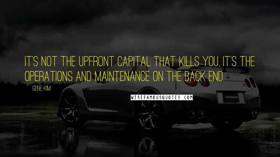 Gene Kim Quotes: It's not the upfront capital that kills you, it's the operations and maintenance on the back end.