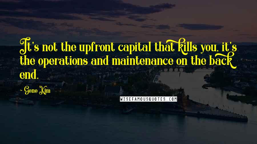 Gene Kim Quotes: It's not the upfront capital that kills you, it's the operations and maintenance on the back end.