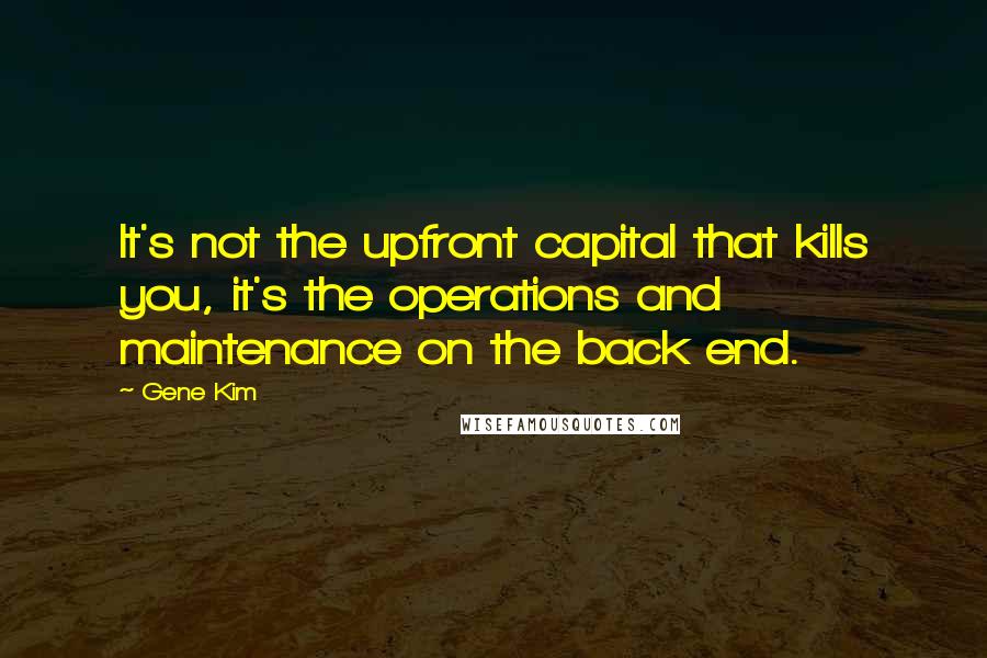 Gene Kim Quotes: It's not the upfront capital that kills you, it's the operations and maintenance on the back end.