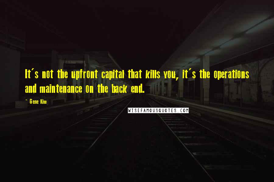 Gene Kim Quotes: It's not the upfront capital that kills you, it's the operations and maintenance on the back end.