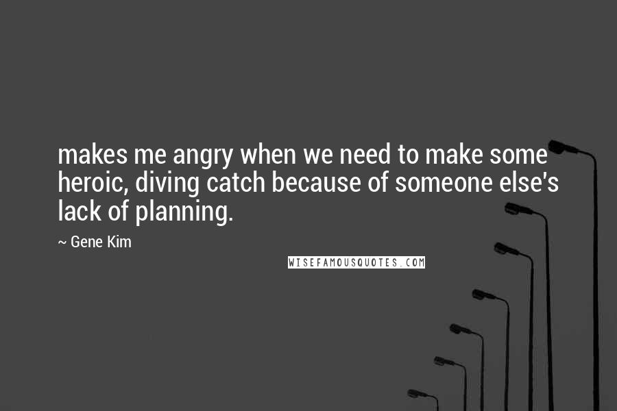 Gene Kim Quotes: makes me angry when we need to make some heroic, diving catch because of someone else's lack of planning.