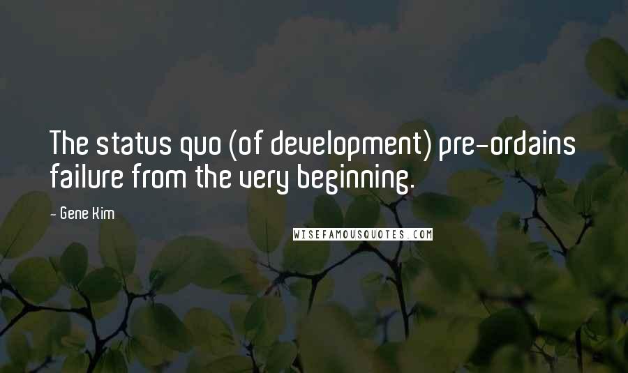 Gene Kim Quotes: The status quo (of development) pre-ordains failure from the very beginning.