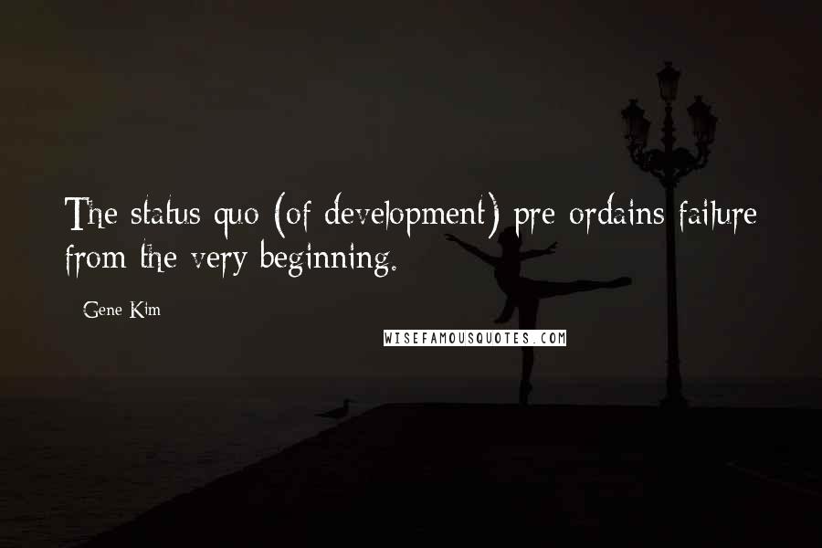 Gene Kim Quotes: The status quo (of development) pre-ordains failure from the very beginning.