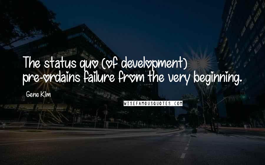 Gene Kim Quotes: The status quo (of development) pre-ordains failure from the very beginning.