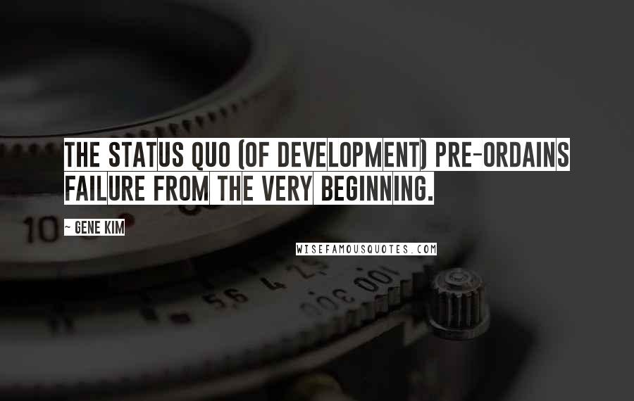 Gene Kim Quotes: The status quo (of development) pre-ordains failure from the very beginning.