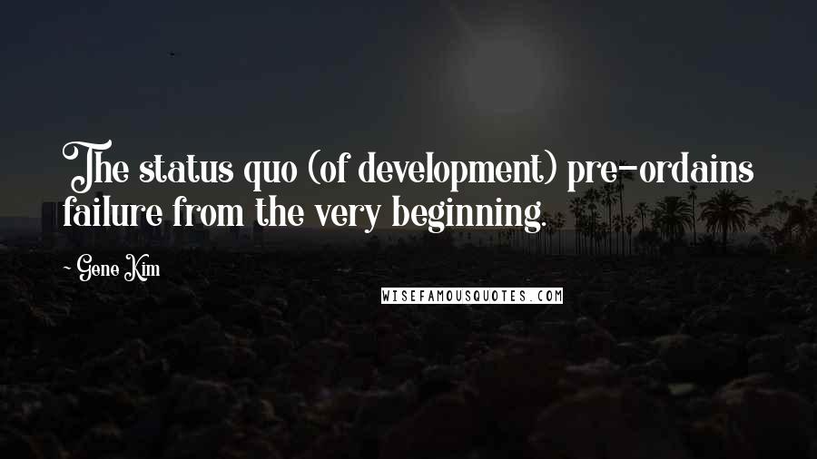 Gene Kim Quotes: The status quo (of development) pre-ordains failure from the very beginning.