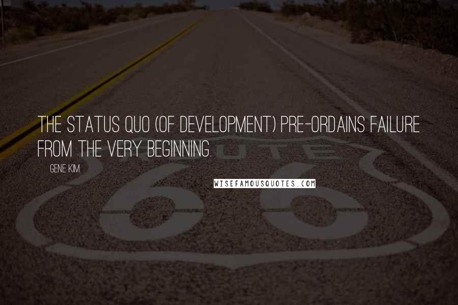 Gene Kim Quotes: The status quo (of development) pre-ordains failure from the very beginning.