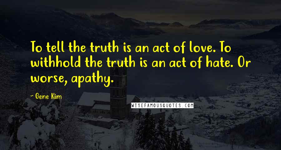 Gene Kim Quotes: To tell the truth is an act of love. To withhold the truth is an act of hate. Or worse, apathy.