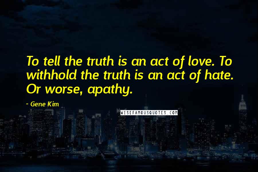 Gene Kim Quotes: To tell the truth is an act of love. To withhold the truth is an act of hate. Or worse, apathy.