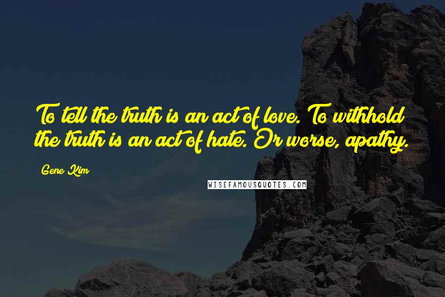 Gene Kim Quotes: To tell the truth is an act of love. To withhold the truth is an act of hate. Or worse, apathy.