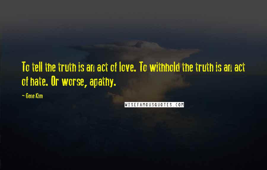 Gene Kim Quotes: To tell the truth is an act of love. To withhold the truth is an act of hate. Or worse, apathy.