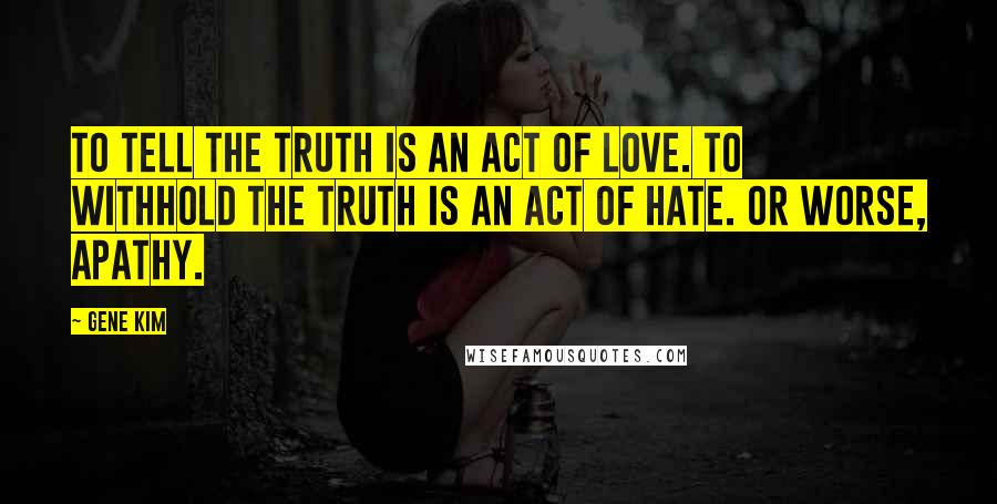 Gene Kim Quotes: To tell the truth is an act of love. To withhold the truth is an act of hate. Or worse, apathy.