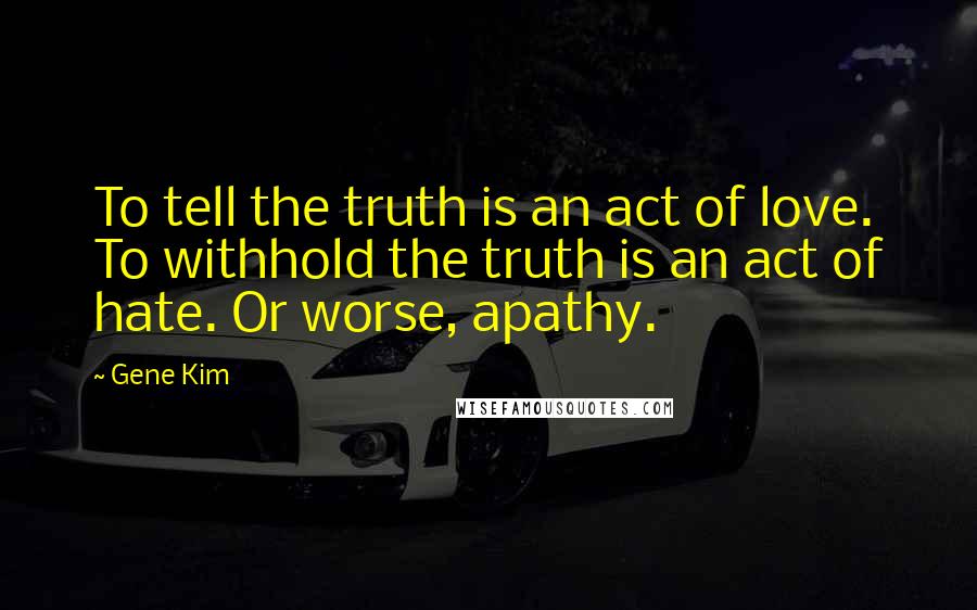 Gene Kim Quotes: To tell the truth is an act of love. To withhold the truth is an act of hate. Or worse, apathy.