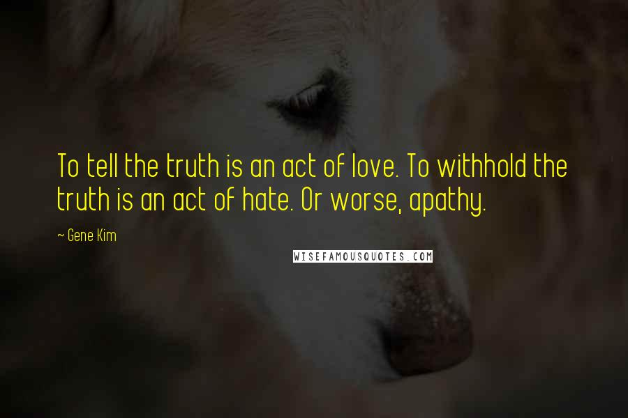 Gene Kim Quotes: To tell the truth is an act of love. To withhold the truth is an act of hate. Or worse, apathy.