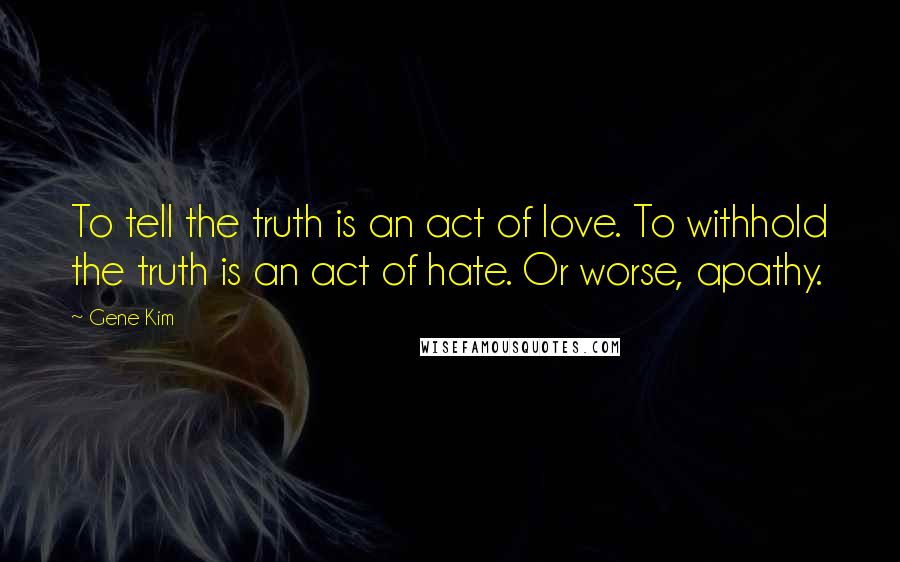 Gene Kim Quotes: To tell the truth is an act of love. To withhold the truth is an act of hate. Or worse, apathy.