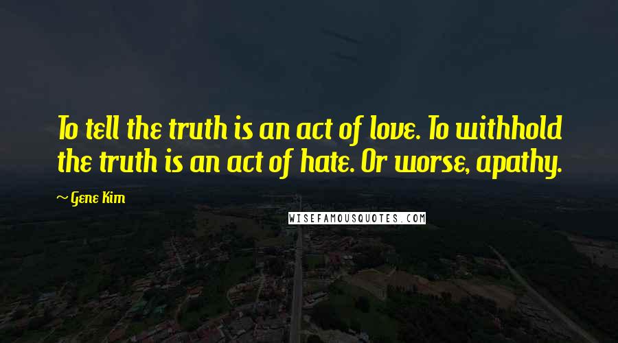 Gene Kim Quotes: To tell the truth is an act of love. To withhold the truth is an act of hate. Or worse, apathy.