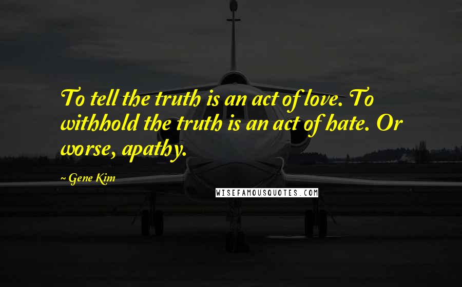 Gene Kim Quotes: To tell the truth is an act of love. To withhold the truth is an act of hate. Or worse, apathy.