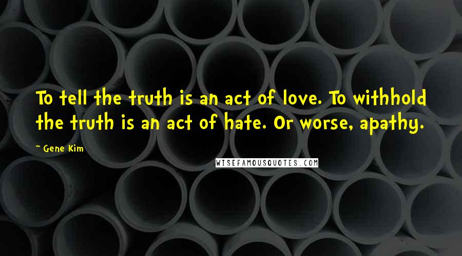 Gene Kim Quotes: To tell the truth is an act of love. To withhold the truth is an act of hate. Or worse, apathy.