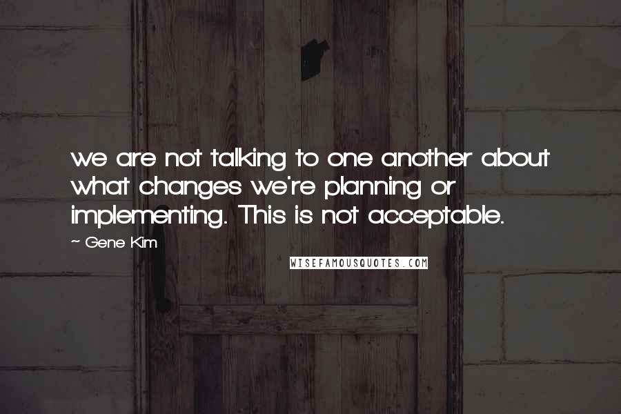 Gene Kim Quotes: we are not talking to one another about what changes we're planning or implementing. This is not acceptable.