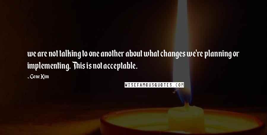 Gene Kim Quotes: we are not talking to one another about what changes we're planning or implementing. This is not acceptable.