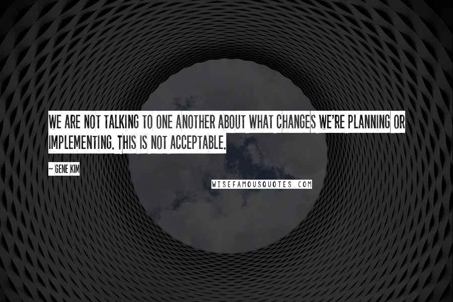 Gene Kim Quotes: we are not talking to one another about what changes we're planning or implementing. This is not acceptable.