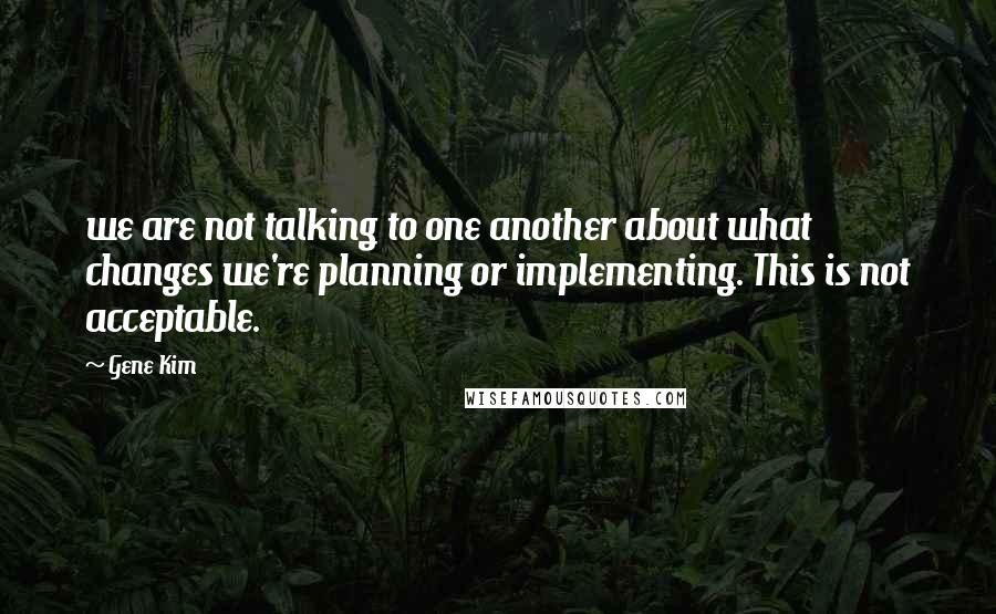 Gene Kim Quotes: we are not talking to one another about what changes we're planning or implementing. This is not acceptable.