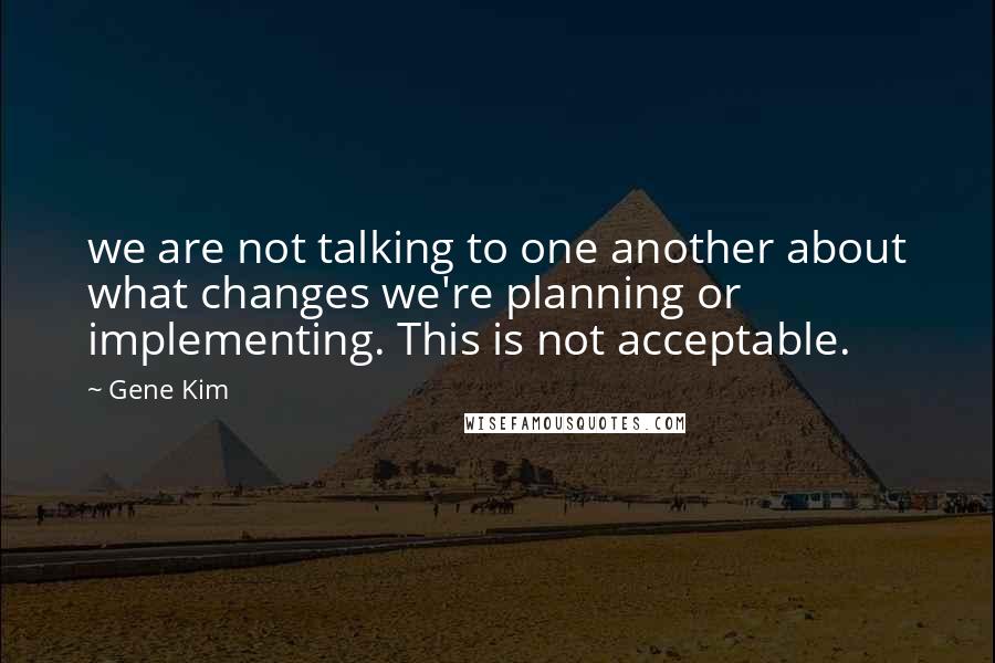 Gene Kim Quotes: we are not talking to one another about what changes we're planning or implementing. This is not acceptable.