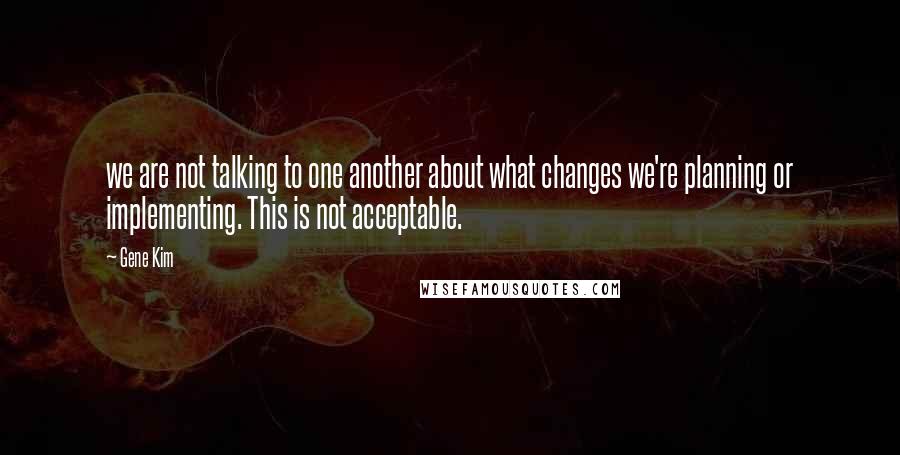 Gene Kim Quotes: we are not talking to one another about what changes we're planning or implementing. This is not acceptable.