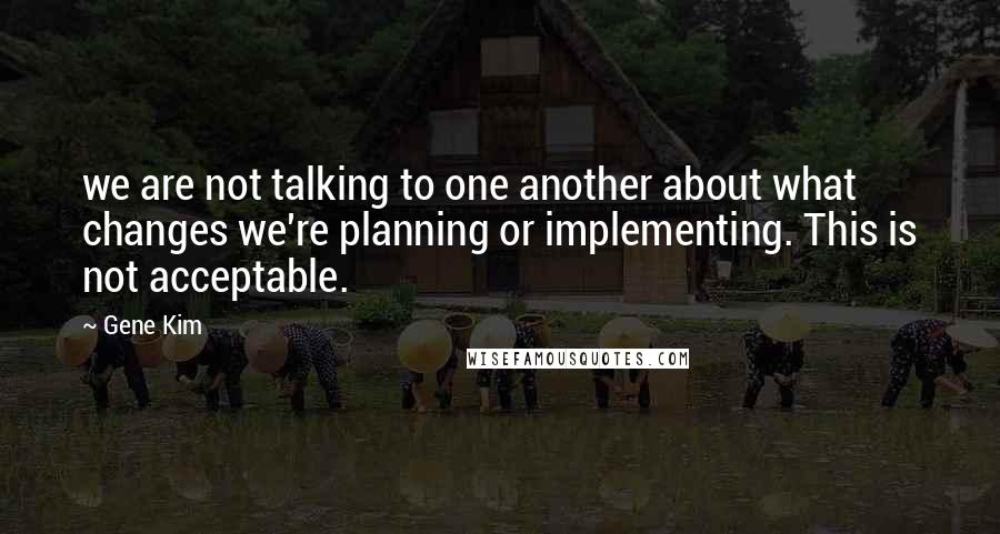 Gene Kim Quotes: we are not talking to one another about what changes we're planning or implementing. This is not acceptable.