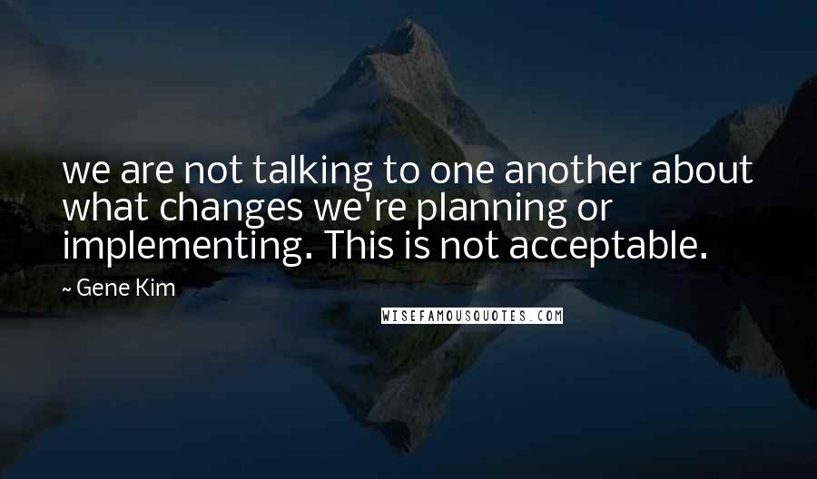 Gene Kim Quotes: we are not talking to one another about what changes we're planning or implementing. This is not acceptable.