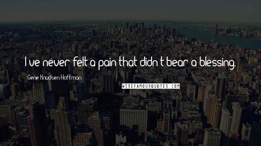 Gene Knudsen Hoffman Quotes: I've never felt a pain that didn't bear a blessing.