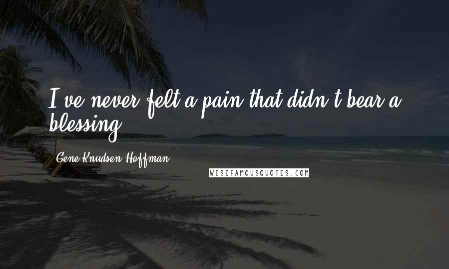 Gene Knudsen Hoffman Quotes: I've never felt a pain that didn't bear a blessing.