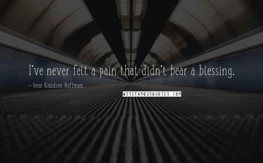 Gene Knudsen Hoffman Quotes: I've never felt a pain that didn't bear a blessing.