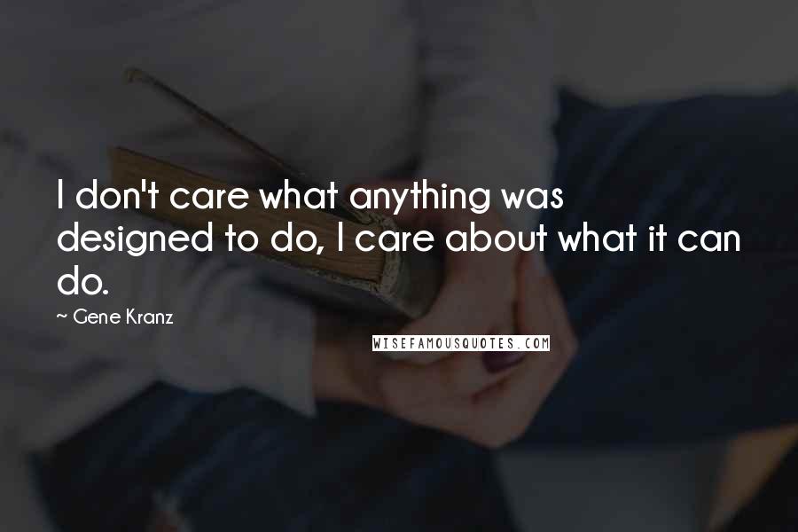 Gene Kranz Quotes: I don't care what anything was designed to do, I care about what it can do.