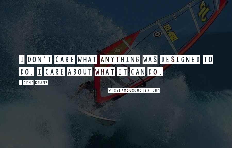 Gene Kranz Quotes: I don't care what anything was designed to do, I care about what it can do.