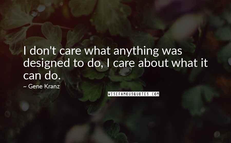 Gene Kranz Quotes: I don't care what anything was designed to do, I care about what it can do.