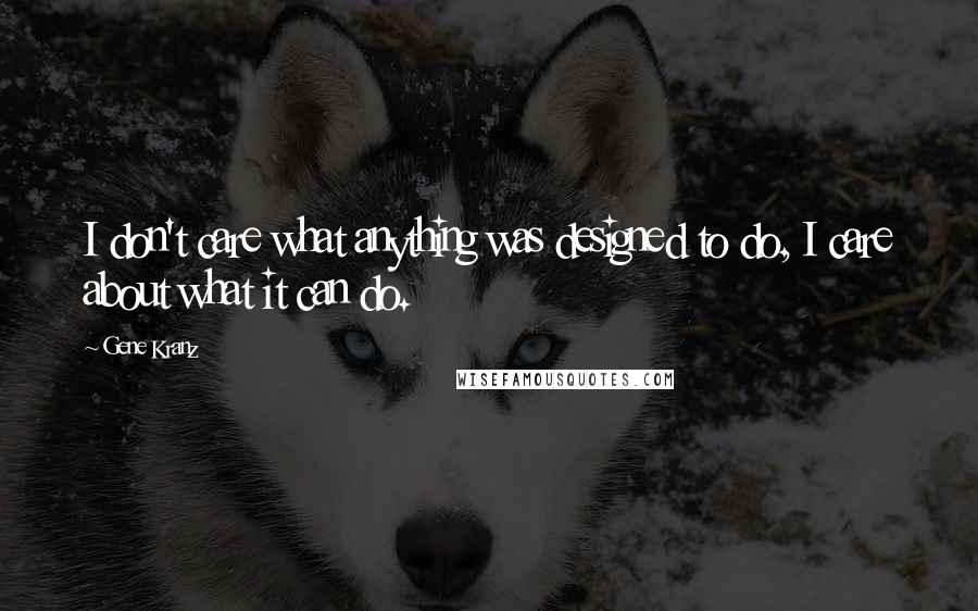 Gene Kranz Quotes: I don't care what anything was designed to do, I care about what it can do.