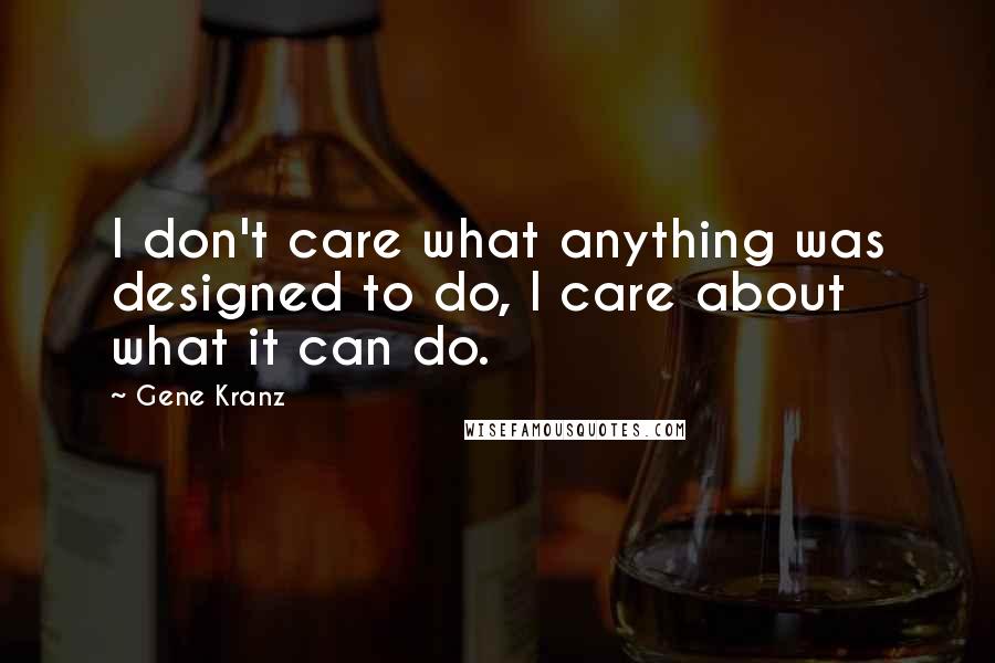 Gene Kranz Quotes: I don't care what anything was designed to do, I care about what it can do.