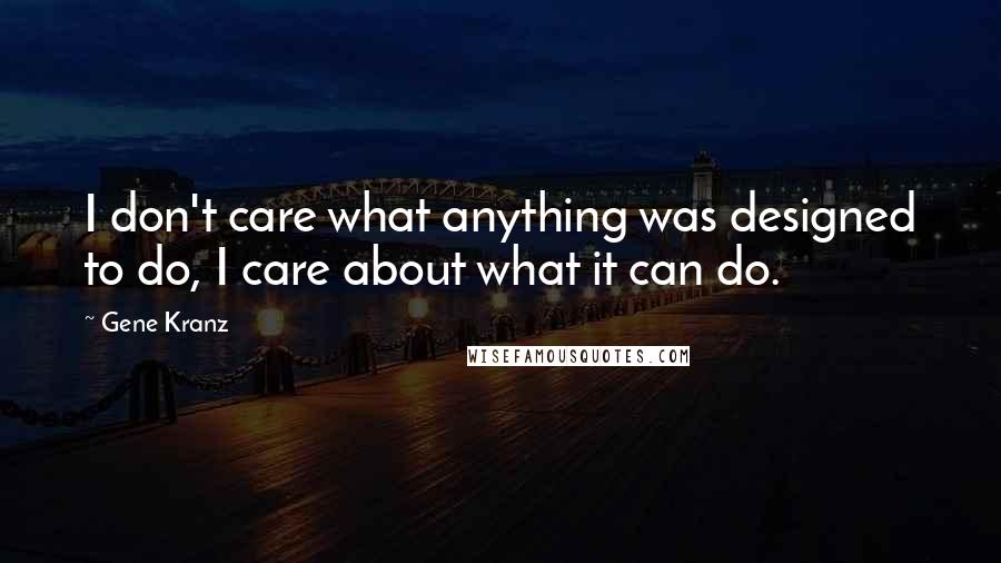 Gene Kranz Quotes: I don't care what anything was designed to do, I care about what it can do.