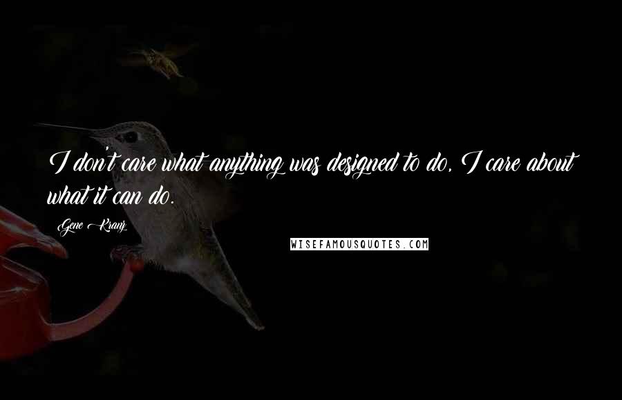 Gene Kranz Quotes: I don't care what anything was designed to do, I care about what it can do.