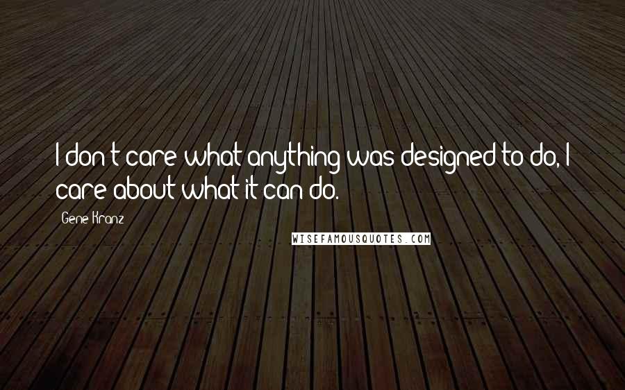 Gene Kranz Quotes: I don't care what anything was designed to do, I care about what it can do.