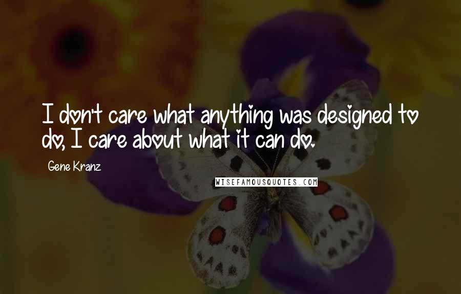 Gene Kranz Quotes: I don't care what anything was designed to do, I care about what it can do.