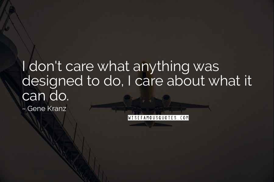 Gene Kranz Quotes: I don't care what anything was designed to do, I care about what it can do.